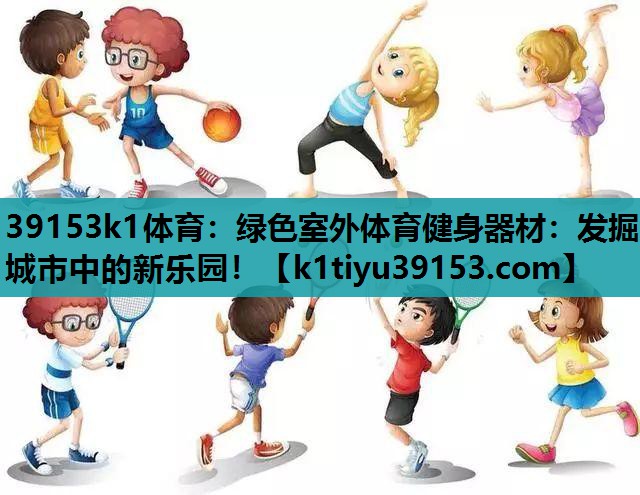 39153k1体育：绿色室外体育健身器材：发掘城市中的新乐园！