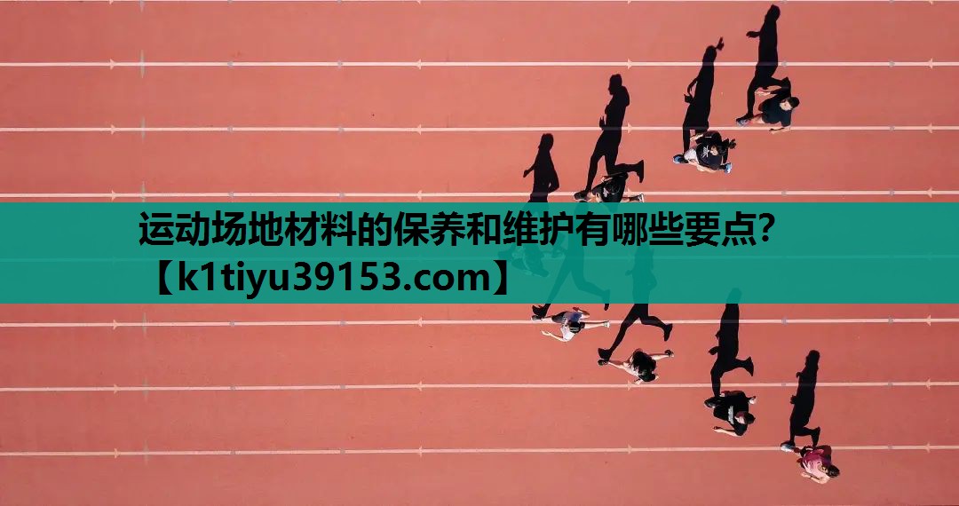 运动场地材料的保养和维护有哪些要点？