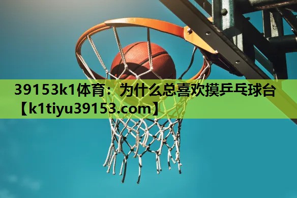 39153k1体育：为什么总喜欢摸乒乓球台