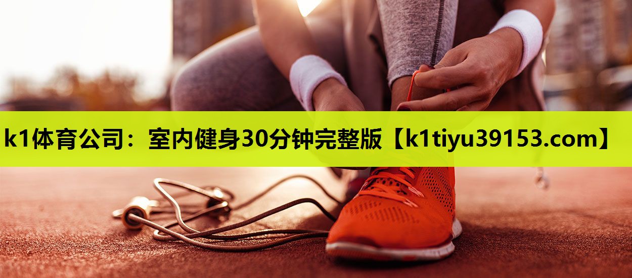 k1体育公司：室内健身30分钟完整版