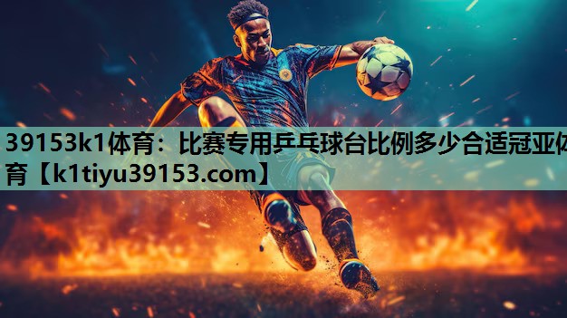 39153k1体育：比赛专用乒乓球台比例多少合适冠亚体育
