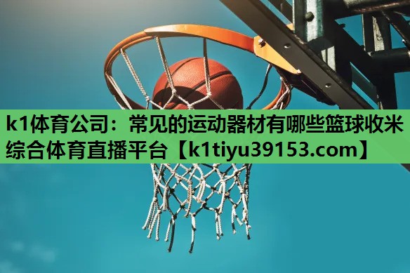 k1体育公司：常见的运动器材有哪些篮球收米综合体育直播平台