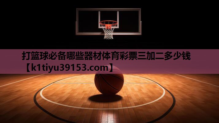 打篮球必备哪些器材体育彩票三加二多少钱