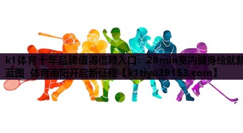 k1体育十年品牌值得信赖入口：28min室内健身绘就新蓝图 体育南阳开启新征程