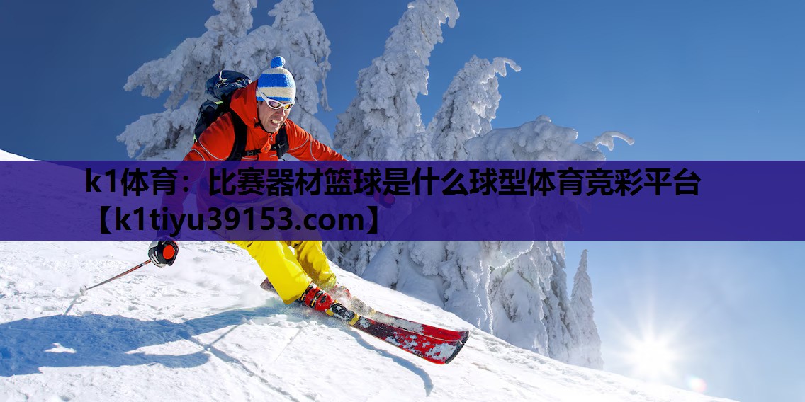 k1体育：比赛器材篮球是什么球型体育竞彩平台