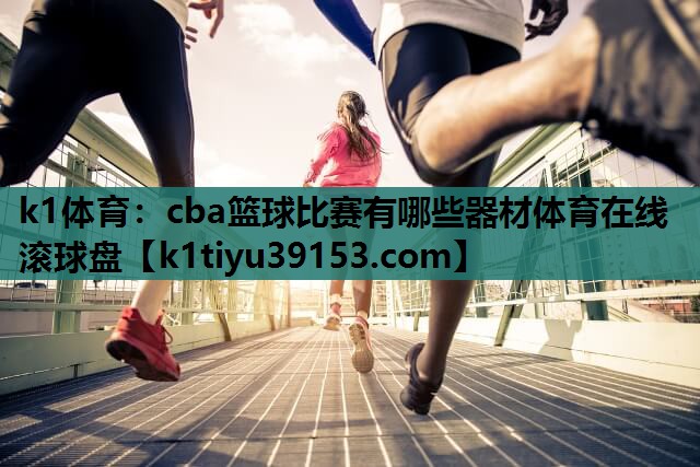 k1体育：cba篮球比赛有哪些器材体育在线滚球盘