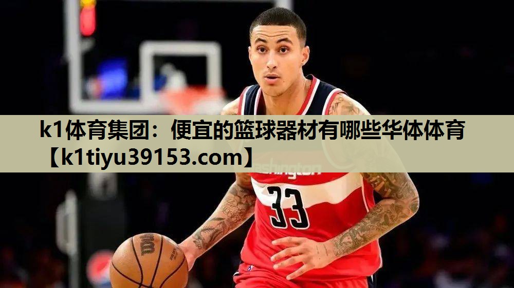 k1体育集团：便宜的篮球器材有哪些华体体育