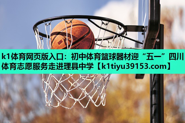 k1体育网页版入口：初中体育篮球器材迎“五一”四川体育志愿服务走进理县中学