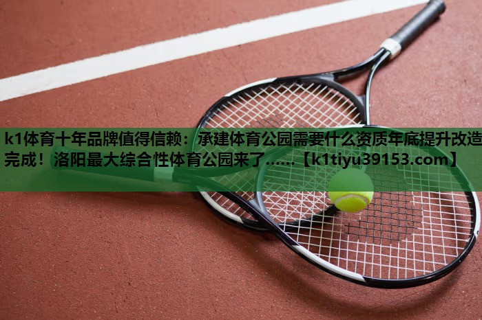 k1体育十年品牌值得信赖：承建体育公园需要什么资质年底提升改造完成！洛阳最大综合性体育公园来了……