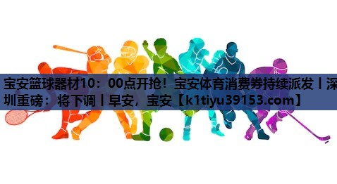 宝安篮球器材10：00点开抢！宝安体育消费券持续派发丨深圳重磅：将下调丨早安，宝安