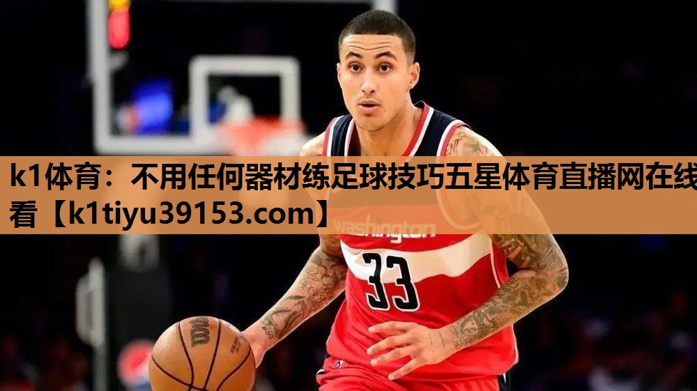 k1体育：不用任何器材练足球技巧五星体育直播网在线看