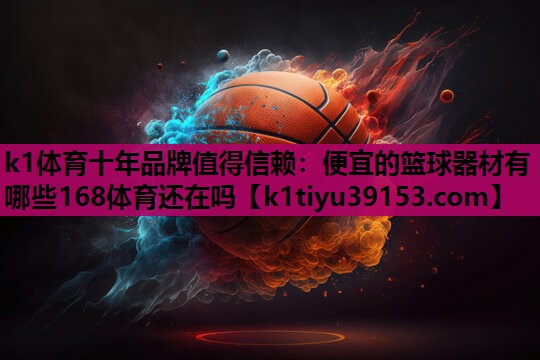 k1体育十年品牌值得信赖：便宜的篮球器材有哪些168体育还在吗