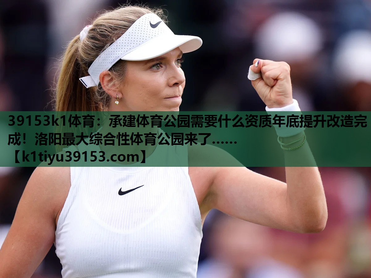 39153k1体育：承建体育公园需要什么资质年底提升改造完成！洛阳最大综合性体育公园来了……