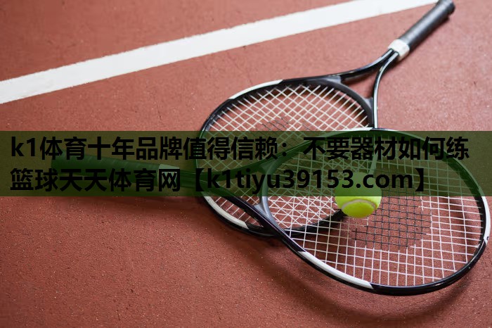 k1体育十年品牌值得信赖：不要器材如何练篮球天天体育网