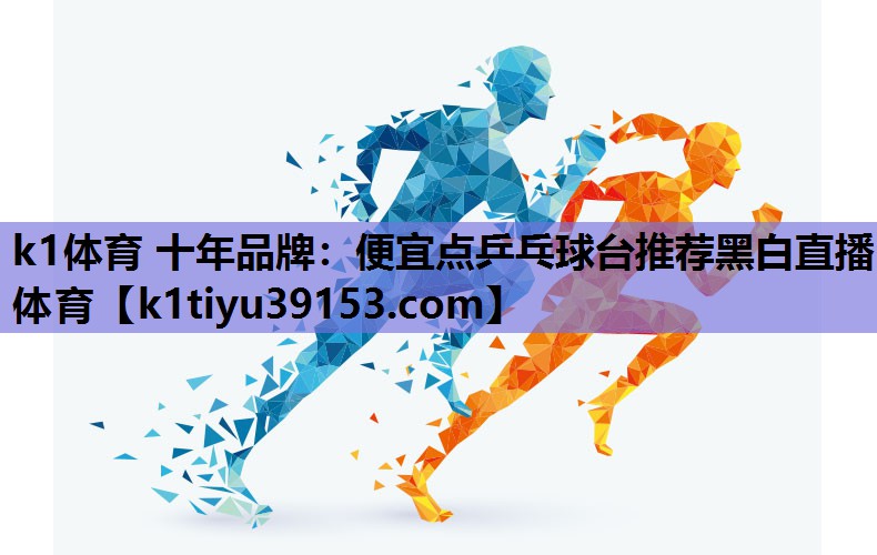 k1体育 十年品牌：便宜点乒乓球台推荐黑白直播 体育