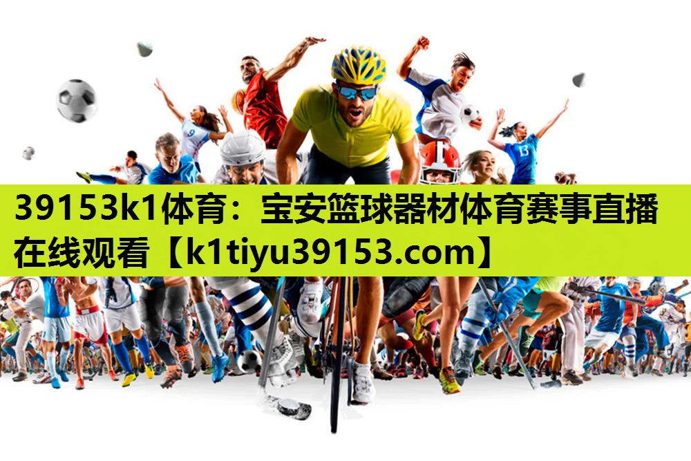 39153k1体育：宝安篮球器材体育赛事直播在线观看