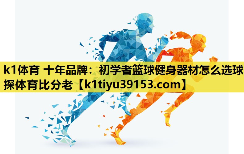 k1体育 十年品牌：初学者篮球健身器材怎么选球探体育比分老