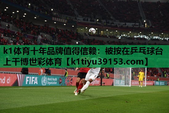 k1体育十年品牌值得信赖：被按在乒乓球台上干博世彩体育