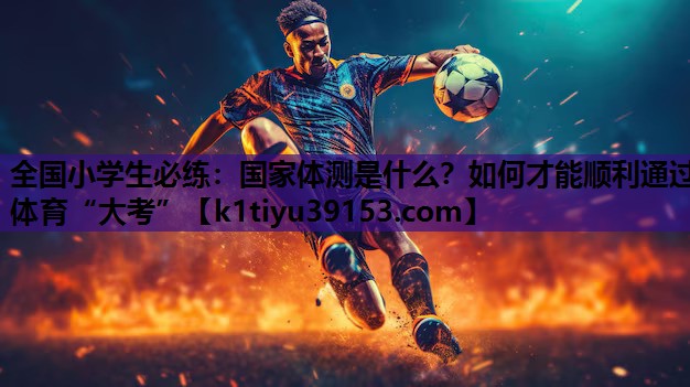 全国小学生必练：国家体测是什么？如何才能顺利通过体育“大考”