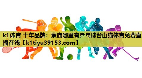 k1体育 十年品牌：蔡庙哪里有乒乓球台山猫体育免费直播在线