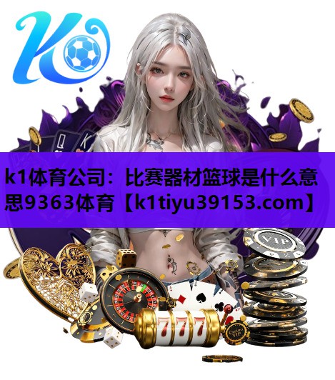 <strong>k1体育公司：比赛器材篮球是什么意思9363体育</strong>