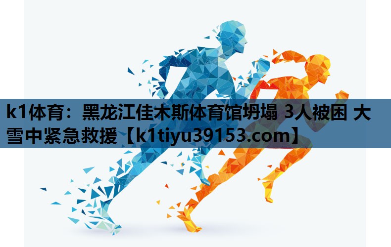 k1体育：黑龙江佳木斯体育馆坍塌 3人被困 大雪中紧急救援