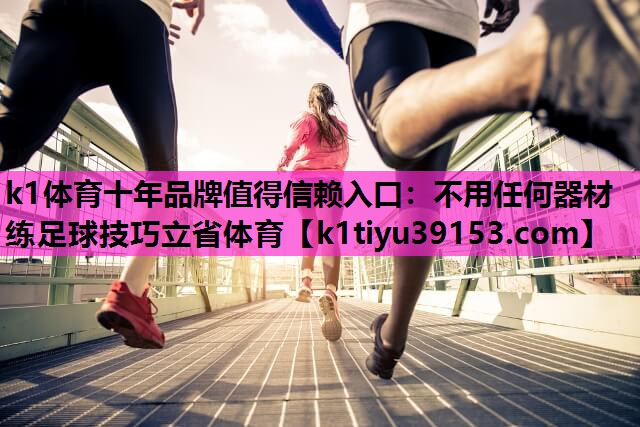 k1体育十年品牌值得信赖入口：不用任何器材练足球技巧立省体育