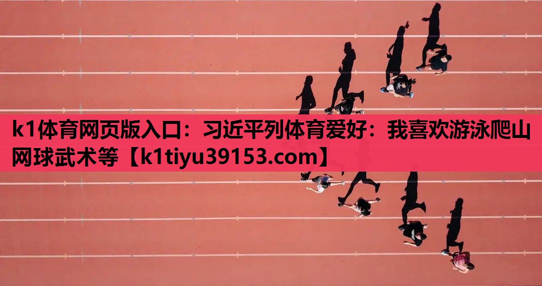 k1体育网页版入口：习近平列体育爱好：我喜欢游泳爬山网球武术等