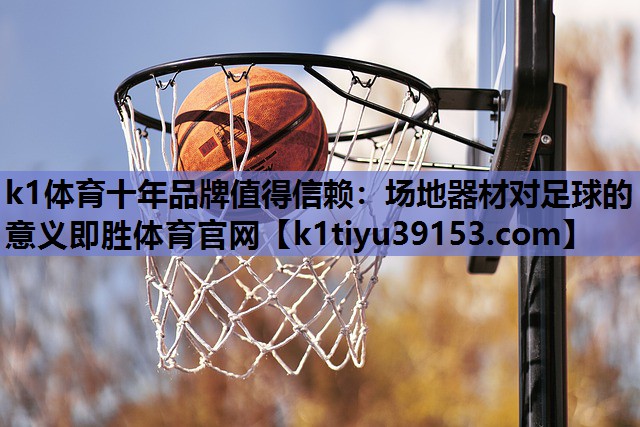 k1体育十年品牌值得信赖：场地器材对足球的意义即胜体育官网