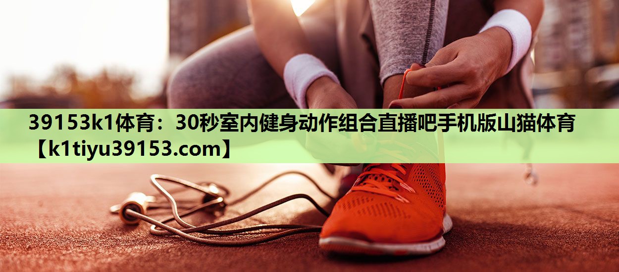 39153k1体育：30秒室内健身动作组合直播吧手机版山猫体育