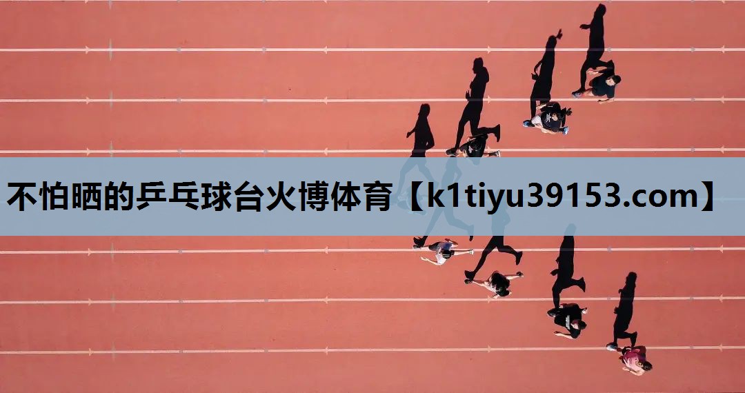 不怕晒的乒乓球台火博体育