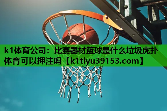 k1体育公司：比赛器材篮球是什么垃圾虎扑体育可以押注吗