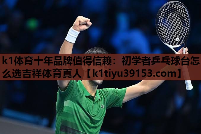 k1体育十年品牌值得信赖：初学者乒乓球台怎么选吉祥体育真人