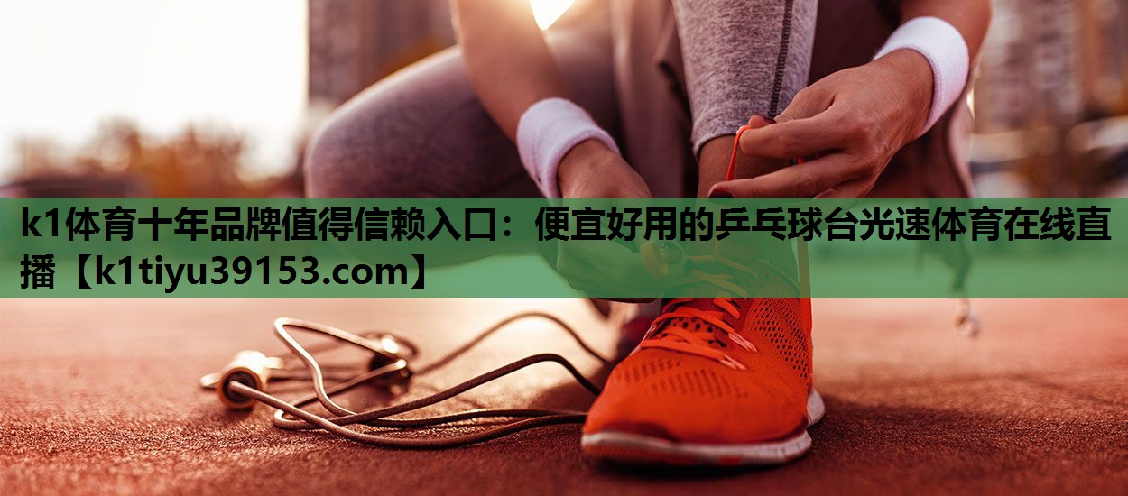 k1体育十年品牌值得信赖入口：便宜好用的乒乓球台光速体育在线直播