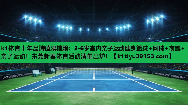 k1体育十年品牌值得信赖：3-6岁室内亲子运动健身篮球+网球+夜跑+亲子运动！东莞新春体育活动清单出炉！