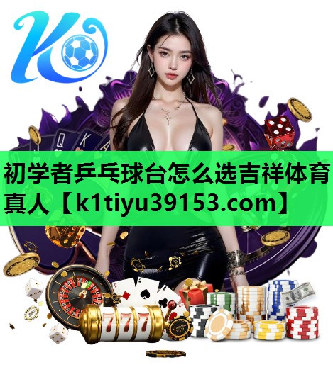 初学者乒乓球台怎么选吉祥体育真人