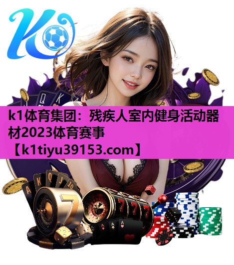 k1体育集团：残疾人室内健身活动器材2023体育赛事