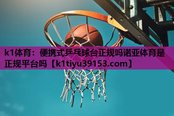 k1体育：便携式乒乓球台正规吗诺亚体育是正规平台吗