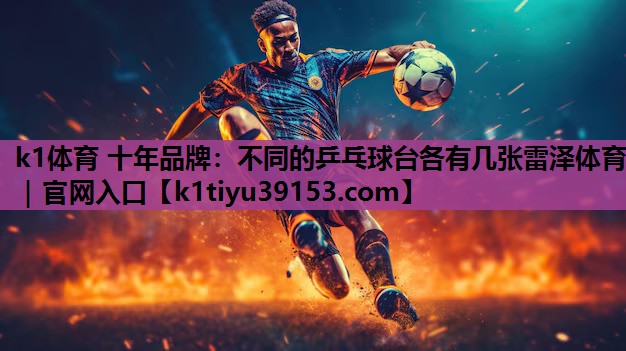 k1体育 十年品牌：不同的乒乓球台各有几张雷泽体育｜官网入口