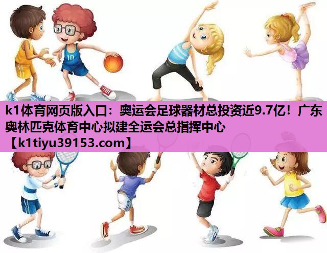 k1体育网页版入口：奥运会足球器材总投资近9.7亿！广东奥林匹克体育中心拟建全运会总指挥中心