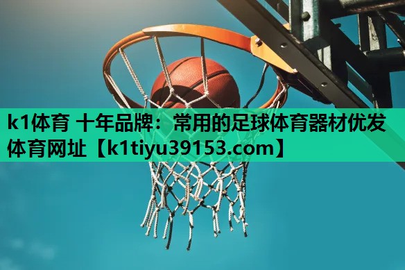 k1体育 十年品牌：常用的足球体育器材优发体育网址