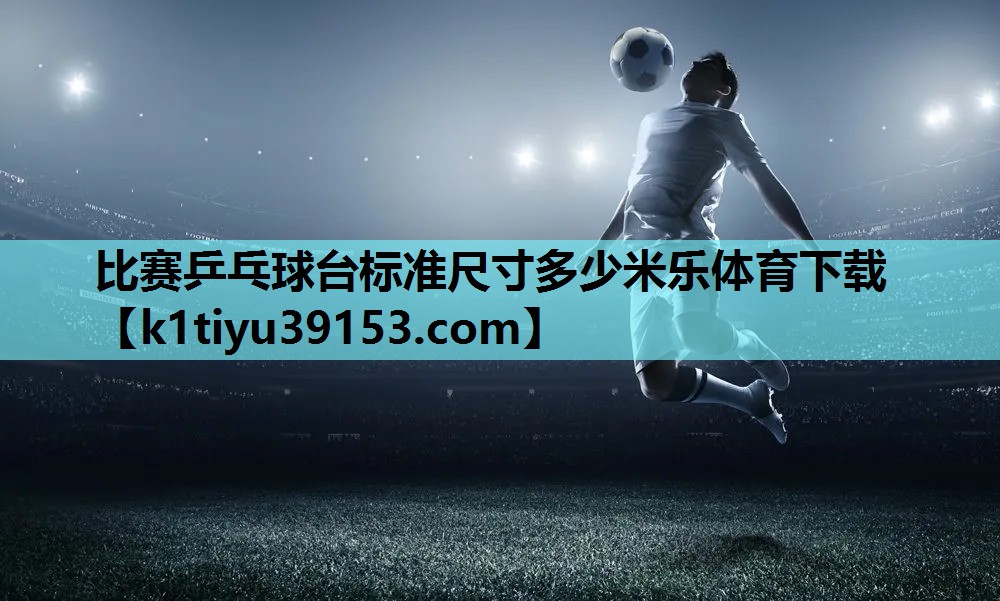 比赛乒乓球台标准尺寸多少米乐体育下载