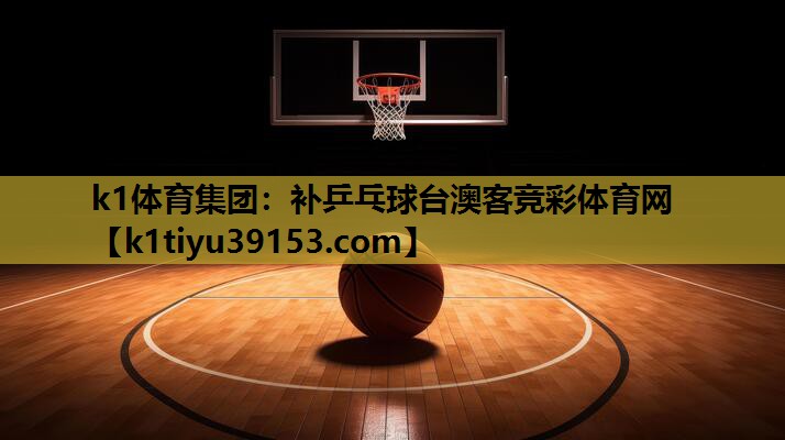 k1体育集团：补乒乓球台澳客竞彩体育网