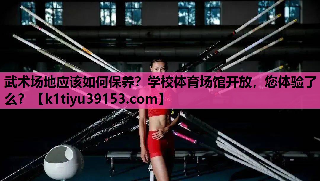 武术场地应该如何保养？学校体育场馆开放，您体验了么？