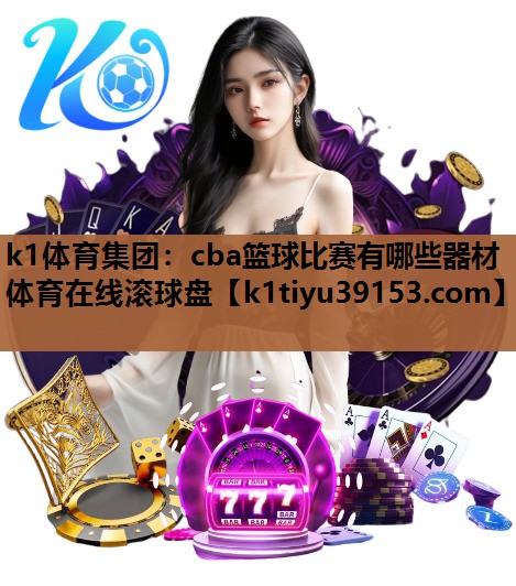k1体育集团：cba篮球比赛有哪些器材体育在线滚球盘