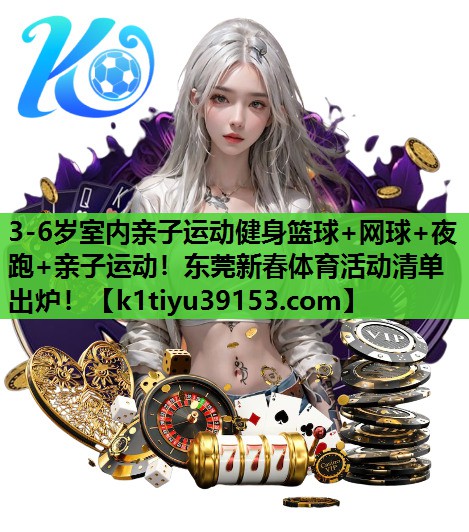 3-6岁室内亲子运动健身篮球+网球+夜跑+亲子运动！东莞新春体育活动清单出炉！