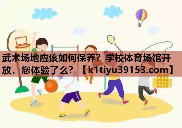 武术场地应该如何保养？学校体育场馆开放，您体验了么？