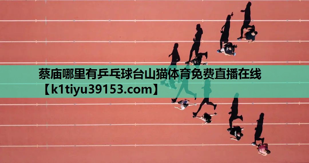 蔡庙哪里有乒乓球台山猫体育免费直播在线