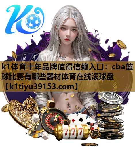 k1体育十年品牌值得信赖入口：cba篮球比赛有哪些器材体育在线滚球盘