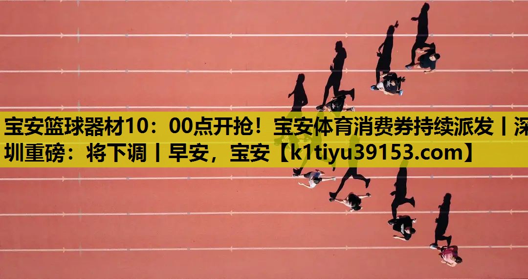 宝安篮球器材10：00点开抢！宝安体育消费券持续派发丨深圳重磅：将下调丨早安，宝安